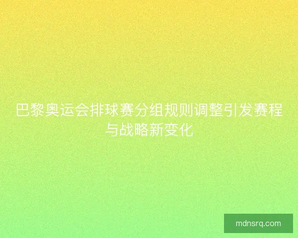 巴黎奥运会排球赛分组规则调整引发赛程与战略新变化