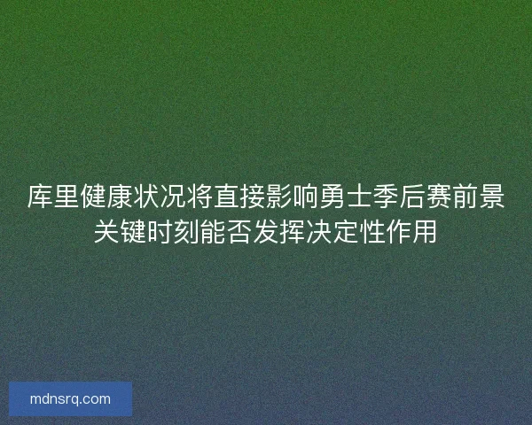 库里健康状况将直接影响勇士季后赛前景关键时刻能否发挥决定性作用
